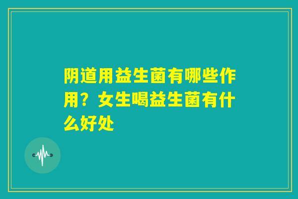 阴道用益生菌有哪些作用?女生喝益生菌有什么好处 阴道用益生菌有哪些作用?女生喝益生菌有什么好处
