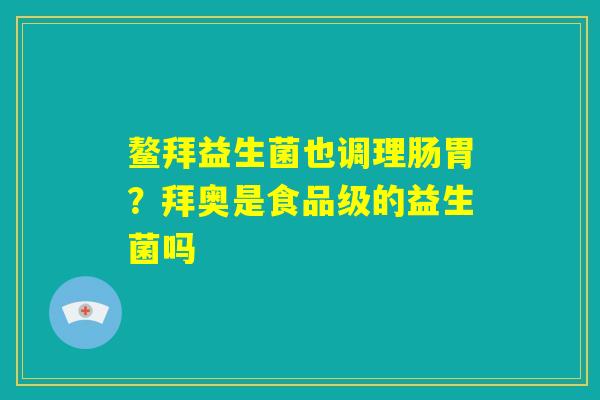 鳌拜益生菌也调理肠胃?拜奥是食品级的益生菌吗 鳌拜益生菌也调理肠胃?拜奥是食品级的益生菌吗