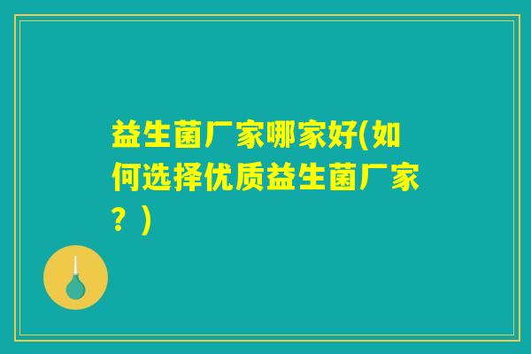 益生菌厂家哪家好(如何选择优质益生菌厂家?) 益生菌厂家哪家好(如何选择优质益生菌厂家?)