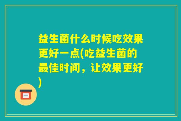 益生菌什么时候吃效果更好一点(吃益生菌的最佳时间，让效果更好)