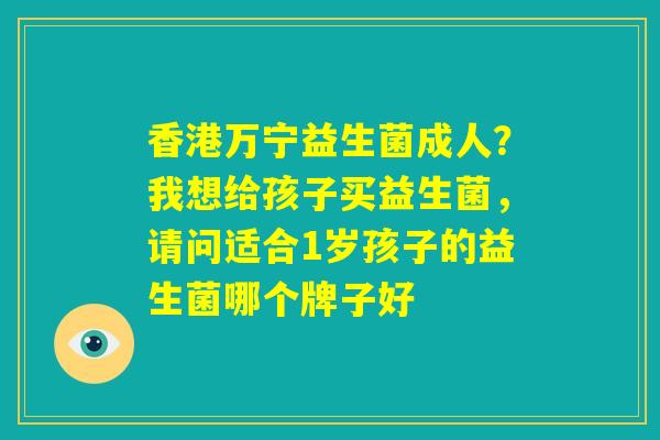香港万宁益生菌成人?我想给孩子买益生菌,请问适合1岁孩子的益生菌哪个牌子好 香港万宁益生菌成人?我想给孩子买益生菌,请问适合1岁孩子的益生菌哪个牌子好