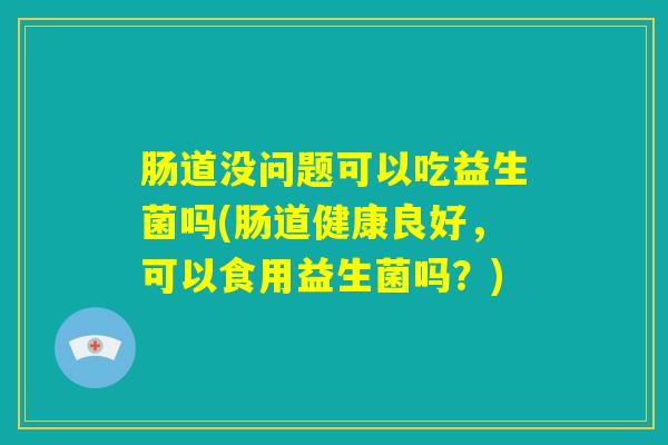 肠道没问题可以吃益生菌吗(肠道健康良好,可以食用益生菌吗?) 肠道没问题可以吃益生菌吗(肠道健康良好,可以食用益生菌吗?)