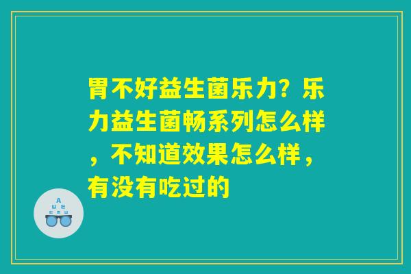 胃不好益生菌乐力？乐力益生菌畅系列怎么样，不知道效果怎么样，有没有吃过的