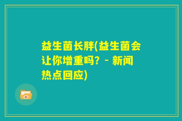 益生菌长胖(益生菌会让你增重吗?- 新闻热点回应) 益生菌长胖(益生菌会让你增重吗?- 新闻热点回应)