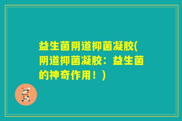益生菌阴道抑菌凝胶(阴道抑菌凝胶:益生菌的神奇作用!) 益生菌阴道抑菌凝胶(阴道抑菌凝胶:益生菌的神奇作用!)