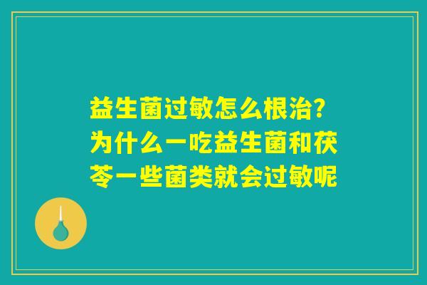 益生菌过敏怎么根治?为什么一吃益生菌和茯苓一些菌类就会过敏呢 益生菌过敏怎么根治?为什么一吃益生菌和茯苓一些菌类就会过敏呢