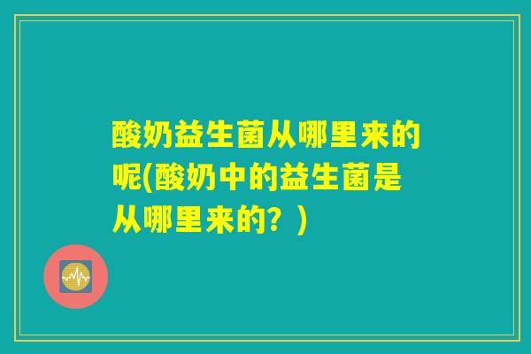 酸奶益生菌从哪里来的呢(酸奶中的益生菌是从哪里来的?) 酸奶益生菌从哪里来的呢(酸奶中的益生菌是从哪里来的?)