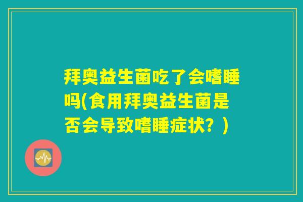 拜奥益生菌吃了会嗜睡吗(食用拜奥益生菌是否会导致嗜睡症状?) 拜奥益生菌吃了会嗜睡吗(食用拜奥益生菌是否会导致嗜睡症状?)
