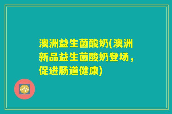 澳洲益生菌酸奶(澳洲新品益生菌酸奶登场,促进肠道健康) 澳洲益生菌酸奶(澳洲新品益生菌酸奶登场,促进肠道健康)