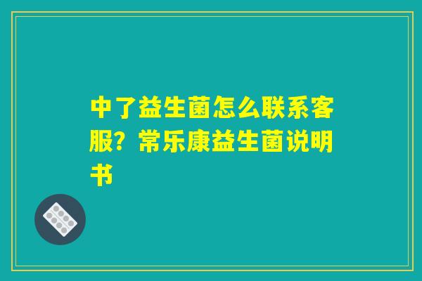 中了益生菌怎么联系客服?常乐康益生菌说明书 中了益生菌怎么联系客服?常乐康益生菌说明书