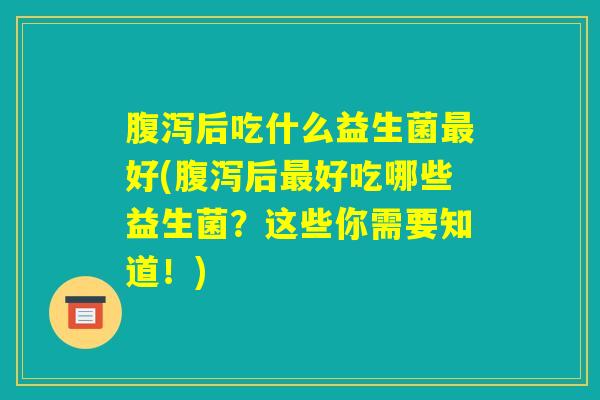 腹泻后吃什么益生菌最好(腹泻后最好吃哪些益生菌?这些你需要知道!) 腹泻后吃什么益生菌最好(腹泻后最好吃哪些益生菌?这些你需要知道!)