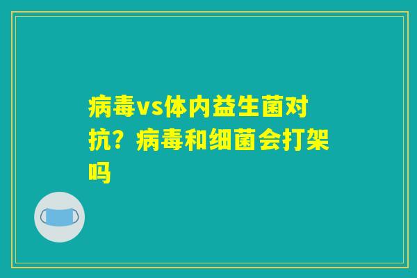 病毒vs体内益生菌对抗?病毒和细菌会打架吗 病毒vs体内益生菌对抗?病毒和细菌会打架吗