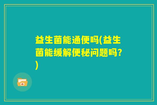 益生菌能通便吗(益生菌能缓解便秘问题吗?) 益生菌能通便吗(益生菌能缓解便秘问题吗?)