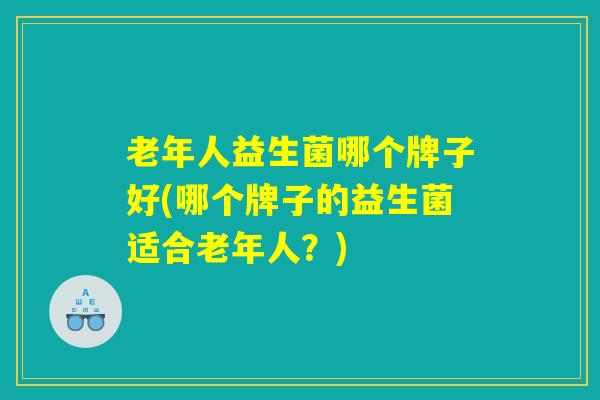 老年人益生菌哪个牌子好(哪个牌子的益生菌适合老年人?) 老年人益生菌哪个牌子好(哪个牌子的益生菌适合老年人?)