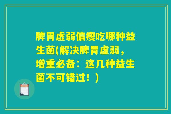 脾胃虚弱偏瘦吃哪种益生菌(解决脾胃虚弱,增重必备:这几种益生菌不可错过!) 脾胃虚弱偏瘦吃哪种益生菌(解决脾胃虚弱,增重必备:这几种益生菌不可错过!)