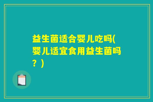 益生菌适合婴儿吃吗(婴儿适宜食用益生菌吗?) 益生菌适合婴儿吃吗(婴儿适宜食用益生菌吗?)
