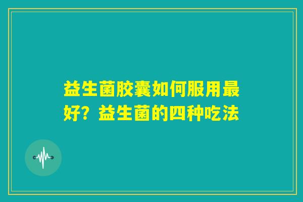 益生菌胶囊如何服用最好?益生菌的四种吃法 益生菌胶囊如何服用最好?益生菌的四种吃法