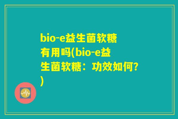 bio-e益生菌软糖有用吗(bio-e益生菌软糖:功效如何?) bio-e益生菌软糖有用吗(bio-e益生菌软糖:功效如何?)