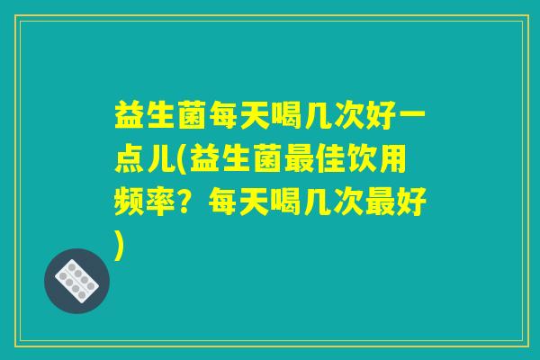 益生菌每天喝几次好一点儿(益生菌最佳饮用频率?每天喝几次最好) 益生菌每天喝几次好一点儿(益生菌最佳饮用频率?每天喝几次最好)