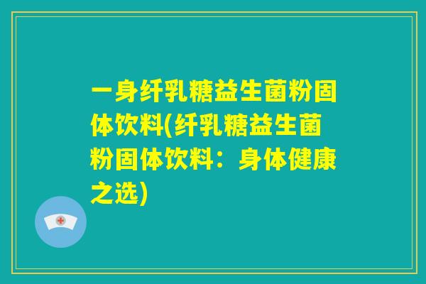 一身纤乳糖益生菌粉固体饮料(纤乳糖益生菌粉固体饮料:身体健康之选) 一身纤乳糖益生菌粉固体饮料(纤乳糖益生菌粉固体饮料:身体健康之选)