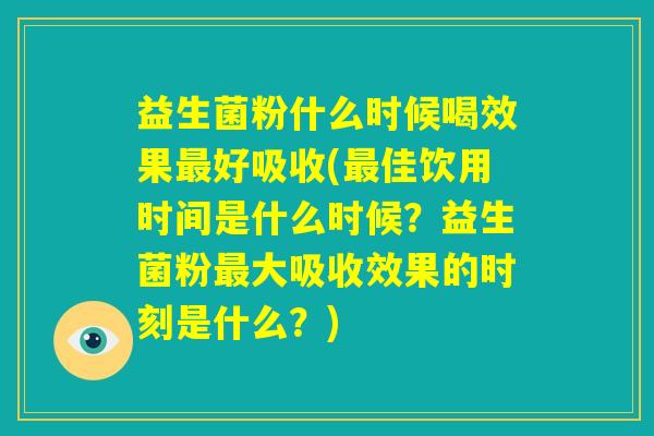 益生菌粉什么时候喝效果最好吸收(最佳饮用时间是什么时候?益生菌粉最大吸收效果的时刻是什么?) 益生菌粉什么时候喝效果最好吸收(最佳饮用时间是什么时候?益生菌粉最大吸收效果的时刻是什么?)