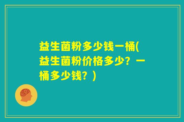益生菌粉多少钱一桶(益生菌粉价格多少?一桶多少钱?) 益生菌粉多少钱一桶(益生菌粉价格多少?一桶多少钱?)