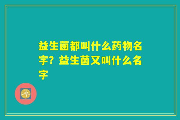 益生菌都叫什么药物名字?益生菌又叫什么名字 益生菌都叫什么药物名字?益生菌又叫什么名字