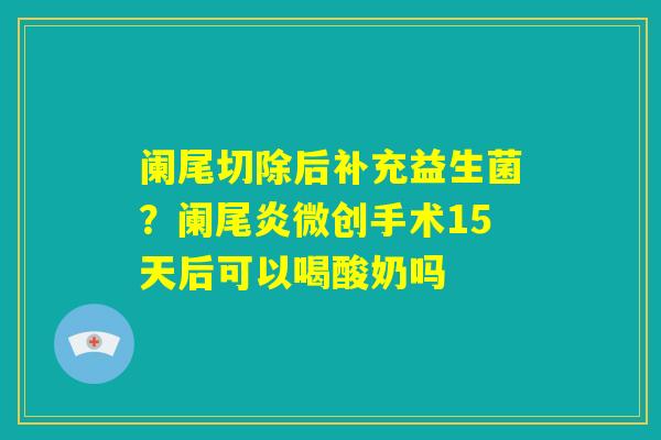 阑尾切除后补充益生菌?阑尾炎微创手术15天后可以喝酸奶吗 阑尾切除后补充益生菌?阑尾炎微创手术15天后可以喝酸奶吗