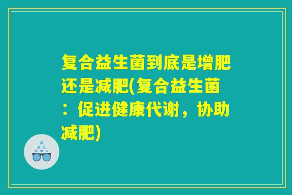 复合益生菌到底是增肥还是减肥(复合益生菌:促进健康代谢,协助减肥) 复合益生菌到底是增肥还是减肥(复合益生菌:促进健康代谢,协助减肥)
