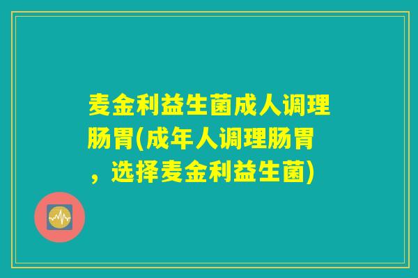 麦金利益生菌成人调理肠胃(成年人调理肠胃,选择麦金利益生菌) 麦金利益生菌成人调理肠胃(成年人调理肠胃,选择麦金利益生菌)