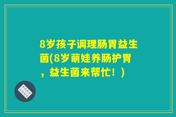 8岁孩子调理肠胃益生菌(8岁萌娃养肠护胃,益生菌来帮忙!) 8岁孩子调理肠胃益生菌(8岁萌娃养肠护胃,益生菌来帮忙!)