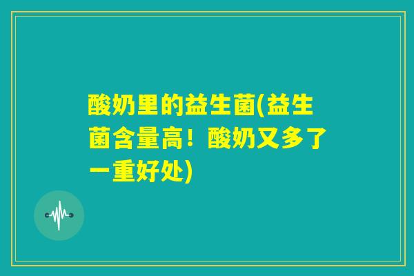 酸奶里的益生菌(益生菌含量高!酸奶又多了一重好处) 酸奶里的益生菌(益生菌含量高!酸奶又多了一重好处)
