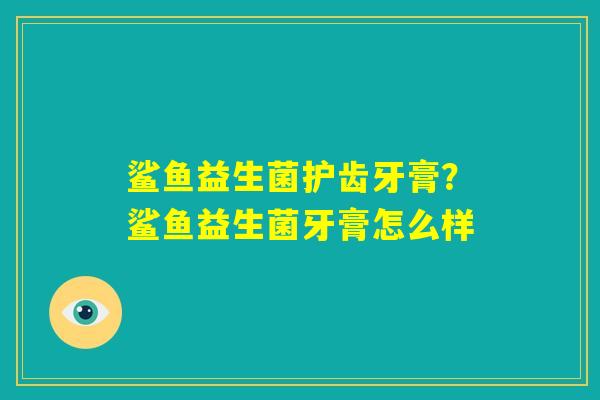 鲨鱼益生菌护齿牙膏？鲨鱼益生菌牙膏怎么样
