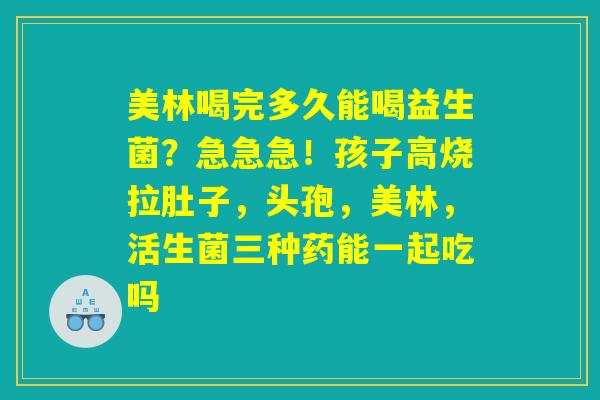美林喝完多久能喝益生菌？急急急！孩子高烧拉肚子，头孢，美林，活生菌三种药能一起吃吗