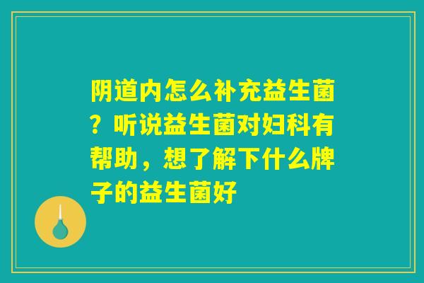 阴道内怎么补充益生菌？听说益生菌对妇科有帮助，想了解下什么牌子的益生菌好