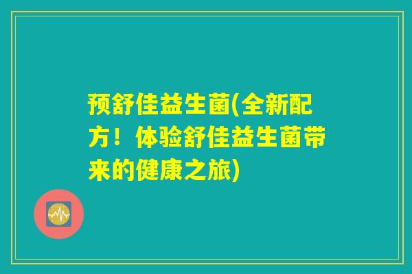 预舒佳益生菌(全新配方！体验舒佳益生菌带来的健康之旅)
