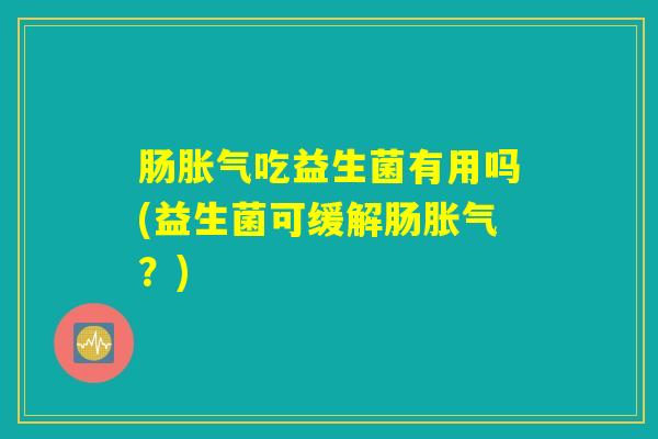 肠胀气吃益生菌有用吗(益生菌可缓解肠胀气?) 肠胀气吃益生菌有用吗(益生菌可缓解肠胀气?)