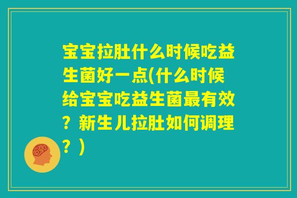 宝宝拉肚什么时候吃益生菌好一点(什么时候给宝宝吃益生菌最有效？新生儿拉肚如何调理？)
