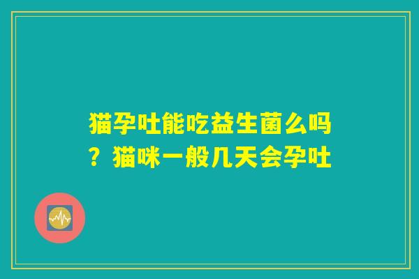 猫孕吐能吃益生菌么吗？猫咪一般几天会孕吐