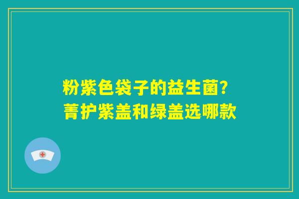 粉紫色袋子的益生菌？菁护紫盖和绿盖选哪款