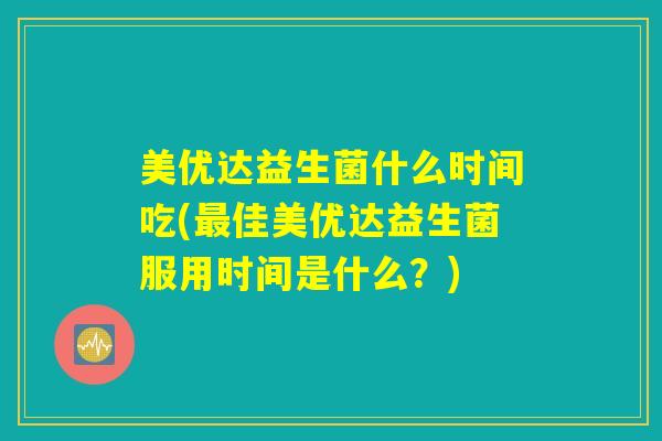 美优达益生菌什么时间吃(最佳美优达益生菌服用时间是什么？)