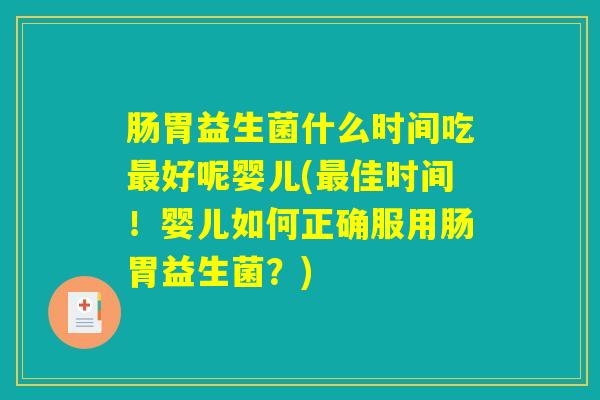 肠胃益生菌什么时间吃最好呢婴儿(最佳时间！婴儿如何正确服用肠胃益生菌？)
