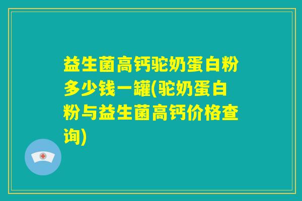 益生菌高钙驼奶蛋白粉多少钱一罐(驼奶蛋白粉与益生菌高钙价格查询)