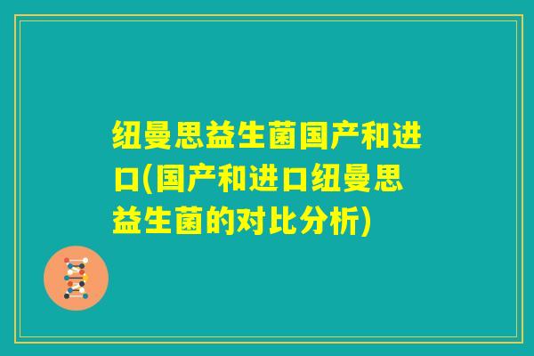 纽曼思益生菌国产和进口(国产和进口纽曼思益生菌的对比分析)