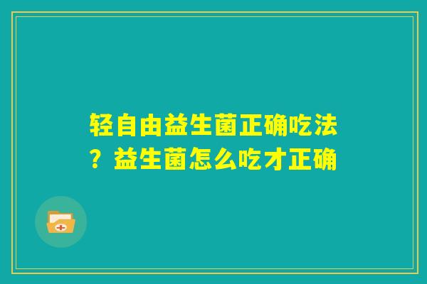 轻自由益生菌正确吃法？益生菌怎么吃才正确
