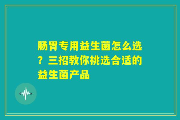 肠胃专用益生菌怎么选?三招教你挑选合适的益生菌产品 肠胃专用益生菌怎么选?三招教你挑选合适的益生菌产品