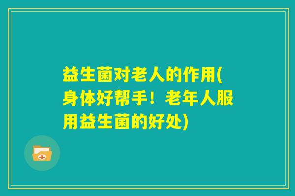 益生菌对老人的作用(身体好帮手！老年人服用益生菌的好处)