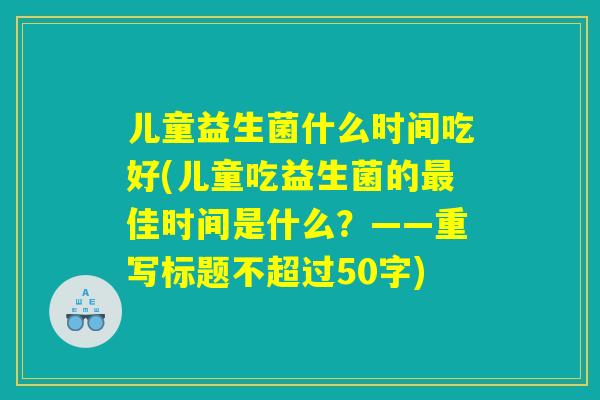 儿童益生菌什么时间吃好(儿童吃益生菌的最佳时间是什么?) 儿童益生菌什么时间吃好(儿童吃益生菌的最佳时间是什么?)