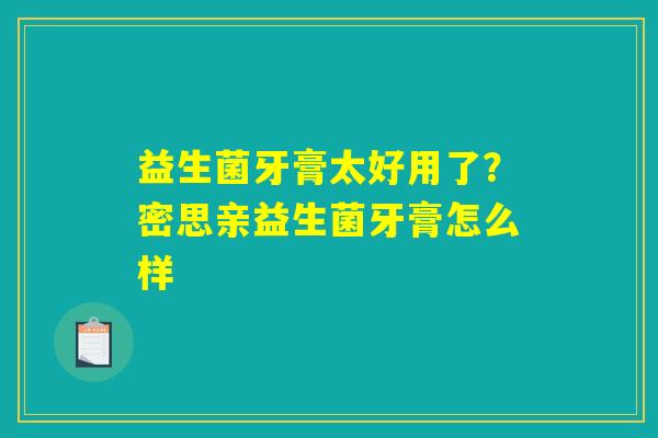 益生菌牙膏太好用了？密思亲益生菌牙膏怎么样