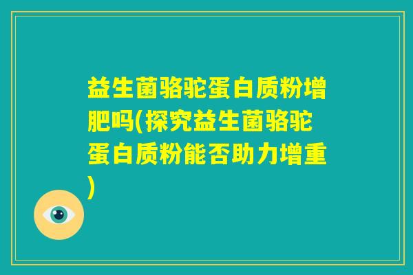益生菌骆驼蛋白质粉增肥吗(探究益生菌骆驼蛋白质粉能否助力增重)